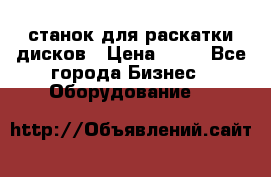 станок для раскатки дисков › Цена ­ 75 - Все города Бизнес » Оборудование   